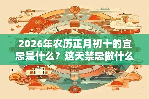 2026年农历正月初十的宜忌是什么？这天禁忌做什么？
