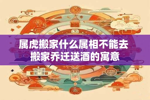 属虎搬家什么属相不能去 搬家乔迁送酒的寓意