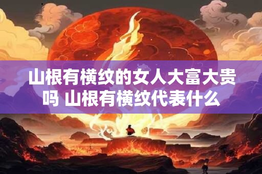 山根有横纹的女人大富大贵吗 山根有横纹代表什么