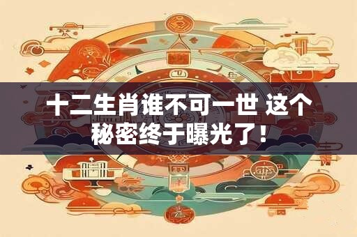 十二生肖谁不可一世 这个秘密终于曝光了！