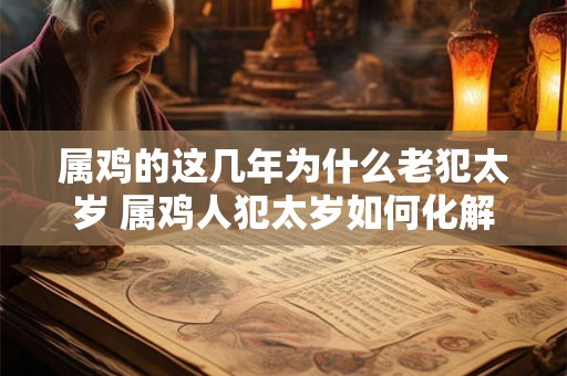 属鸡的这几年为什么老犯太岁 属鸡人犯太岁如何化解