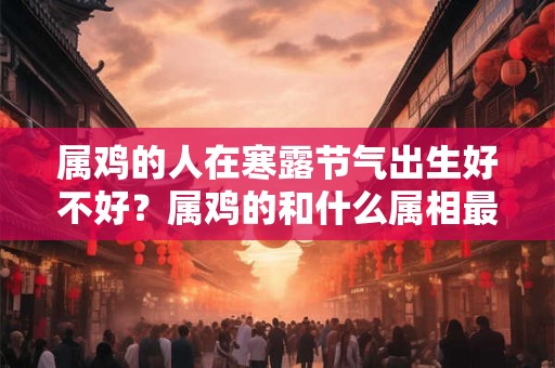 属鸡的人在寒露节气出生好不好？属鸡的和什么属相最配？