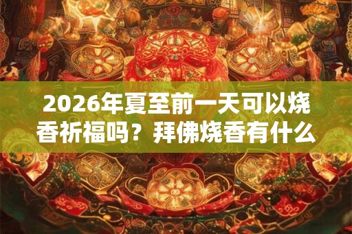 2026年夏至前一天可以烧香祈福吗?拜佛烧香有什么讲究? 2026年夏至前一天可以烧香祈福吗?拜佛烧香有什么讲究?