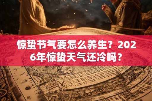 惊蛰节气要怎么养生?2026年惊蛰天气还冷吗? 惊蛰节气要怎么养生?2026年惊蛰天气还冷吗?