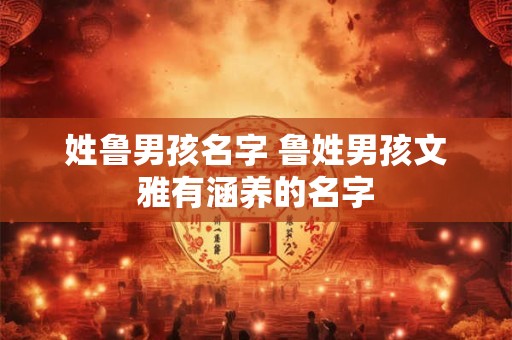 姓鲁男孩名字 鲁姓男孩文雅有涵养的名字