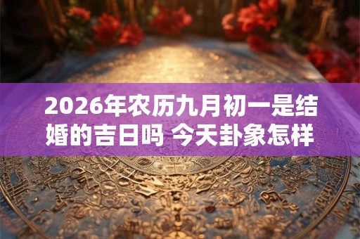 2026年农历九月初一是结婚的吉日吗 今天卦象怎样