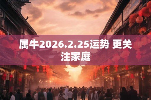 属牛2026.2.25运势 更关注家庭