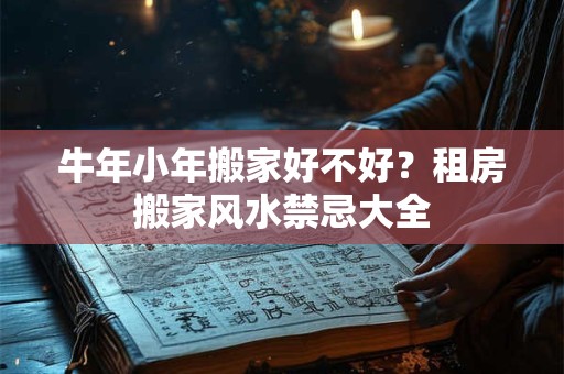 牛年小年搬家好不好？租房搬家风水禁忌大全