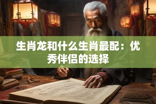 生肖龙和什么生肖最配：优秀伴侣的选择