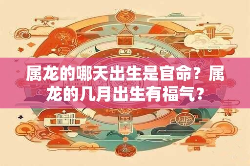 属龙的哪天出生是官命？属龙的几月出生有福气？