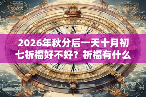 2026年秋分后一天十月初七祈福好不好?祈福有什么禁忌? 2026年秋分后一天十月初七祈福好不好?祈福有什么禁忌?
