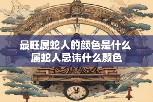 最旺属蛇人的颜色是什么 属蛇人忌讳什么颜色 最旺属蛇人的颜色是什么 属蛇人忌讳什么颜色