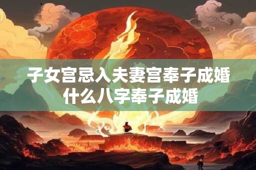 子女宫忌入夫妻宫奉子成婚 什么八字奉子成婚 子女宫忌入夫妻宫奉子成婚 什么八字奉子成婚