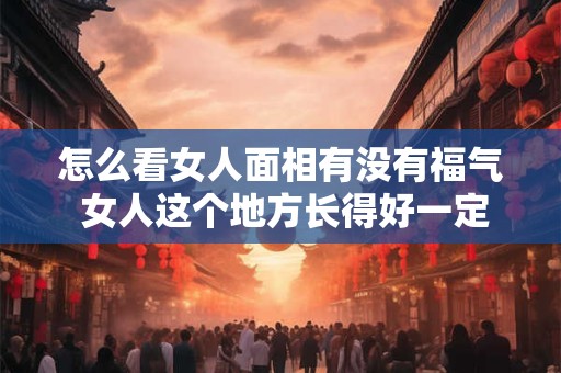 怎么看女人面相有没有福气 女人这个地方长得好一定有福