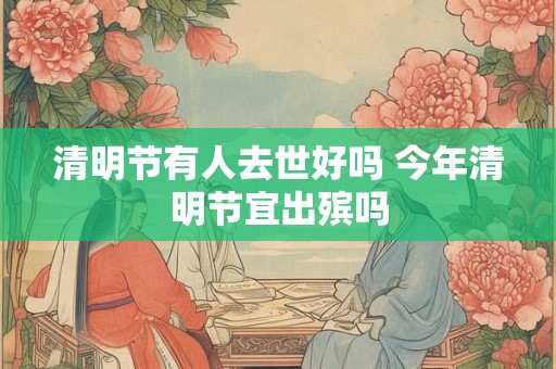 清明节有人去世好吗 今年清明节宜出殡吗