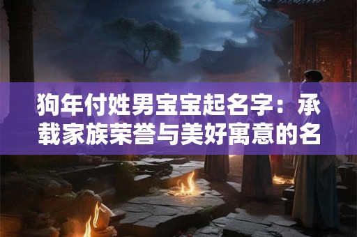 狗年付姓男宝宝起名字：承载家族荣誉与美好寓意的名字