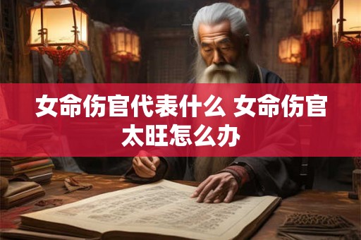 女命伤官代表什么 女命伤官太旺怎么办