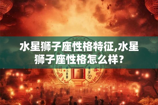 水星狮子座性格特征,水星狮子座性格怎么样？
