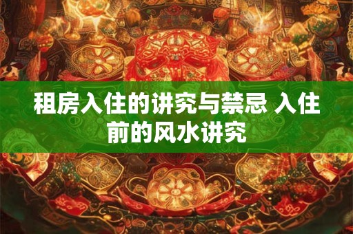 租房入住的讲究与禁忌 入住前的风水讲究 租房入住的讲究与禁忌 入住前的风水讲究
