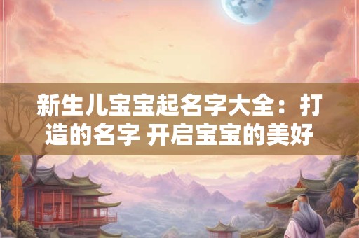 新生儿宝宝起名字大全：打造的名字 开启宝宝的美好人生