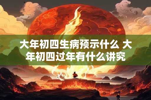 大年初四生病预示什么 大年初四过年有什么讲究