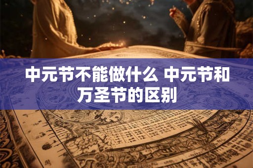 中元节不能做什么 中元节和万圣节的区别 中元节不能做什么 中元节和万圣节的区别