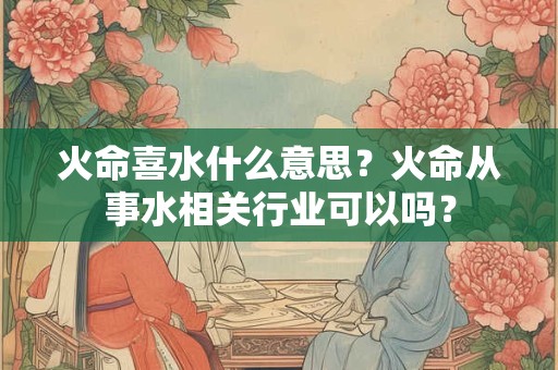 火命喜水什么意思？火命从事水相关行业可以吗？