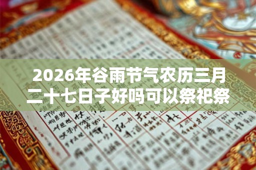 2026年谷雨节气农历三月二十七日子好吗可以祭祀祭祖吗？