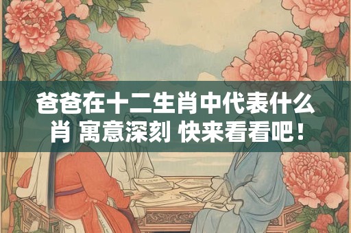 爸爸在十二生肖中代表什么肖 寓意深刻 快来看看吧! 爸爸在十二生肖中代表什么肖 寓意深刻 快来看看吧!