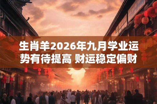 生肖羊2026年九月学业运势有待提高 财运稳定偏财较旺