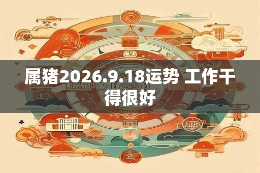 属猪2026.9.18运势 工作干得很好 属猪2026.9.18运势 工作干得很好