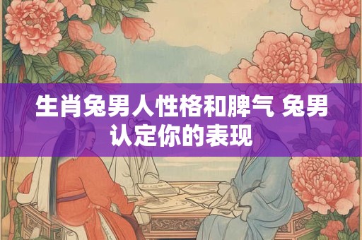 生肖兔男人性格和脾气 兔男认定你的表现