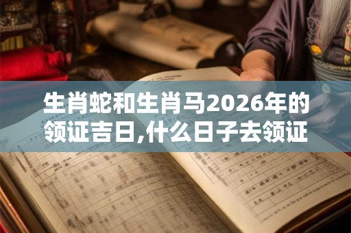 生肖蛇和生肖马2026年的领证吉日,什么日子去领证