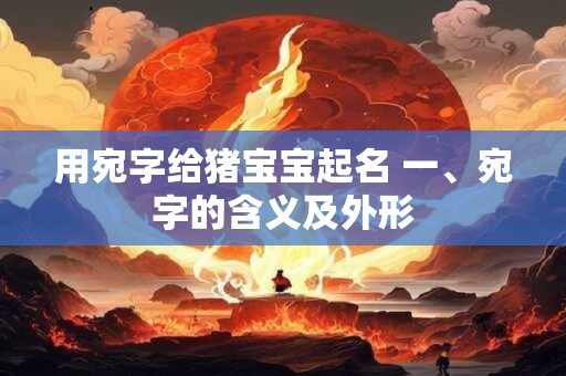 用宛字给猪宝宝起名 一、宛字的含义及外形