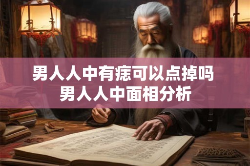 男人人中有痣可以点掉吗 男人人中面相分析 男人人中有痣可以点掉吗 男人人中面相分析