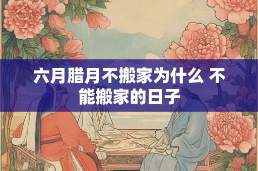 六月腊月不搬家为什么 不能搬家的日子