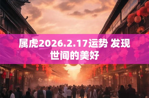 属虎2026.2.17运势 发现世间的美好