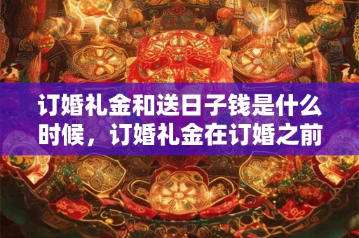 订婚礼金和送日子钱是什么时候，订婚礼金在订婚之前赠送