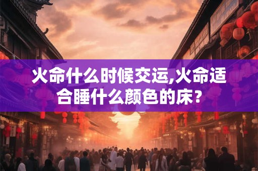 火命什么时候交运,火命适合睡什么颜色的床？