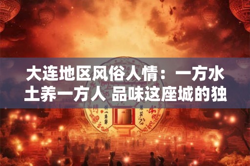 大连地区风俗人情：一方水土养一方人 品味这座城的独特韵味