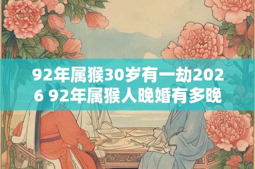 92年属猴30岁有一劫2026 92年属猴人晚婚有多晚 92年属猴30岁有一劫2026 92年属猴人晚婚有多晚