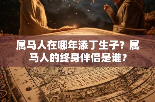 属马人在哪年添丁生子？属马人的终身伴侣是谁？