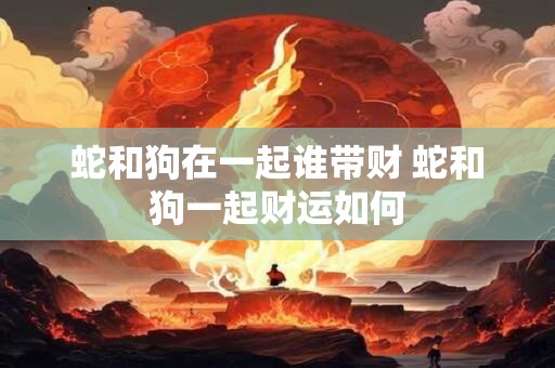 蛇和狗在一起谁带财 蛇和狗一起财运如何