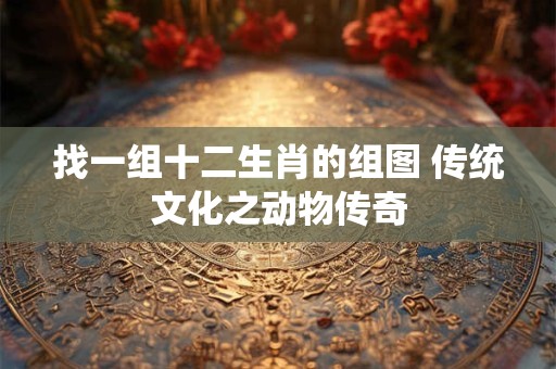 找一组十二生肖的组图 传统文化之动物传奇