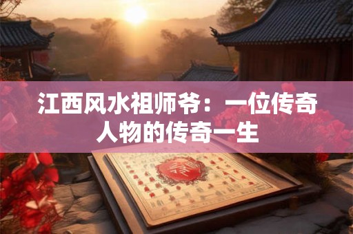 江西风水祖师爷：一位传奇人物的传奇一生
