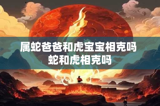 属蛇爸爸和虎宝宝相克吗 蛇和虎相克吗 属蛇爸爸和虎宝宝相克吗 蛇和虎相克吗