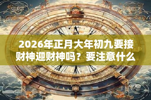 2026年正月大年初九要接财神迎财神吗?要注意什么? 2026年正月大年初九要接财神迎财神吗?要注意什么?