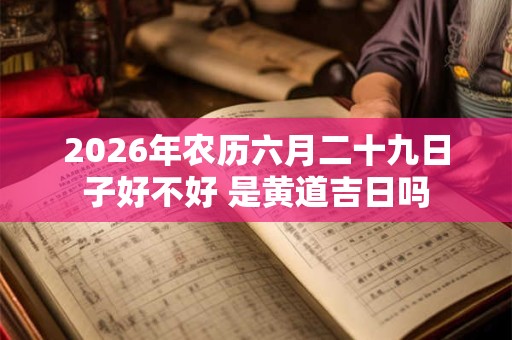 2026年农历六月二十九日子好不好 是黄道吉日吗