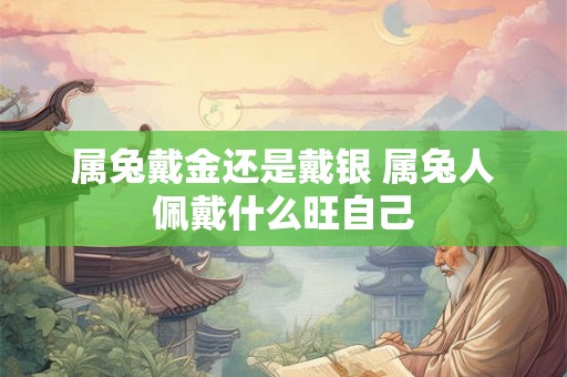 属兔戴金还是戴银 属兔人佩戴什么旺自己