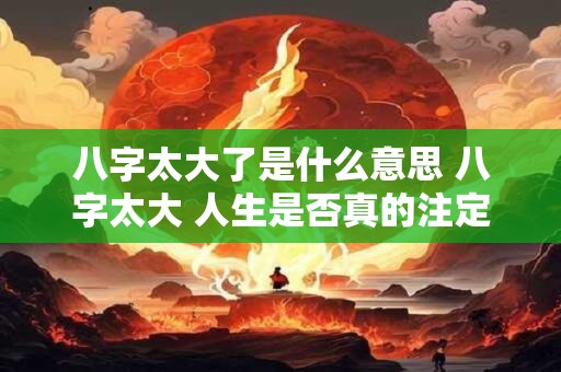 八字太大了是什么意思 八字太大 人生是否真的注定